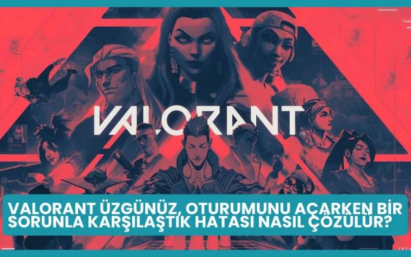 Valorant Üzgünüz Oturumunu Açarken Bir Sorunla Karşılaştık Hatası